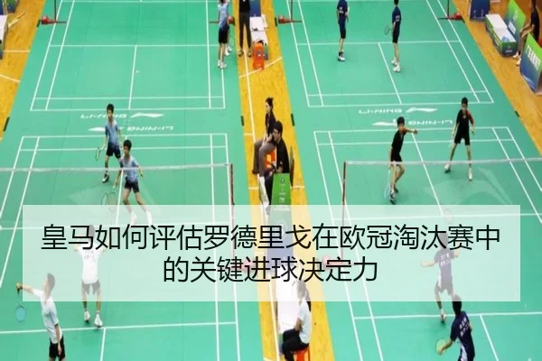 皇马如何评估罗德里戈在欧冠淘汰赛中的关键进球决定力