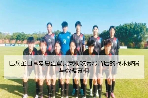 巴黎圣日耳曼复盘登贝莱助攻暴涨背后的战术逻辑与数据真相