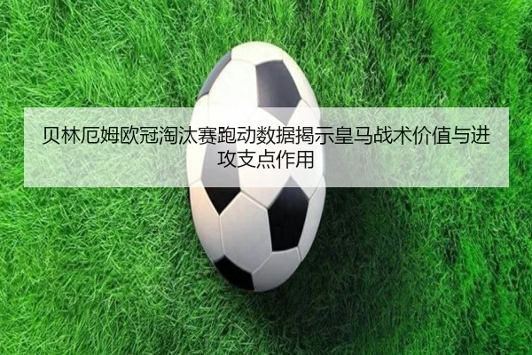 贝林厄姆欧冠淘汰赛跑动数据揭示皇马战术价值与进攻支点作用