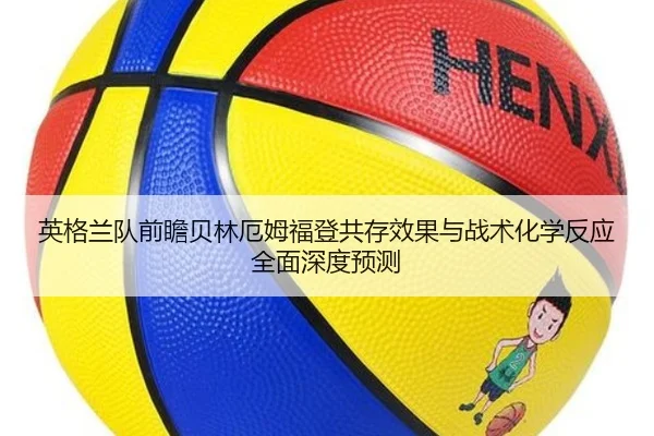 英格兰队前瞻贝林厄姆福登共存效果与战术化学反应全面深度预测