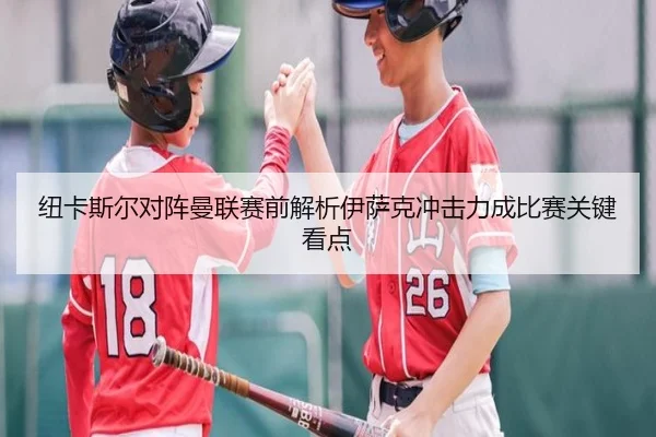 纽卡斯尔对阵曼联赛前解析伊萨克冲击力成比赛关键看点