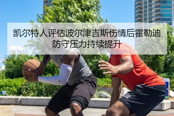 凯尔特人评估波尔津吉斯伤情后霍勒迪防守压力持续提升
