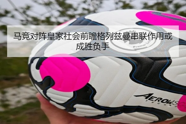马竞对阵皇家社会前瞻格列兹曼串联作用或成胜负手